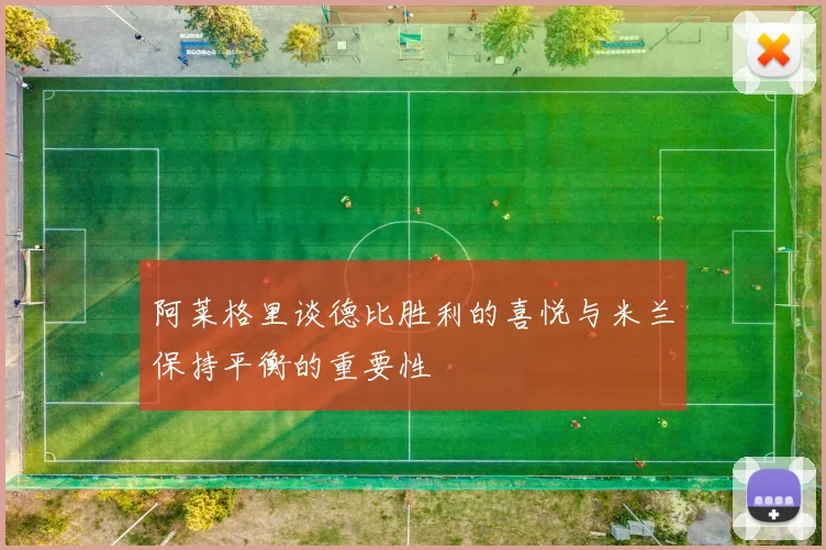 阿莱格里谈德比胜利的喜悦与米兰保持平衡的重要性