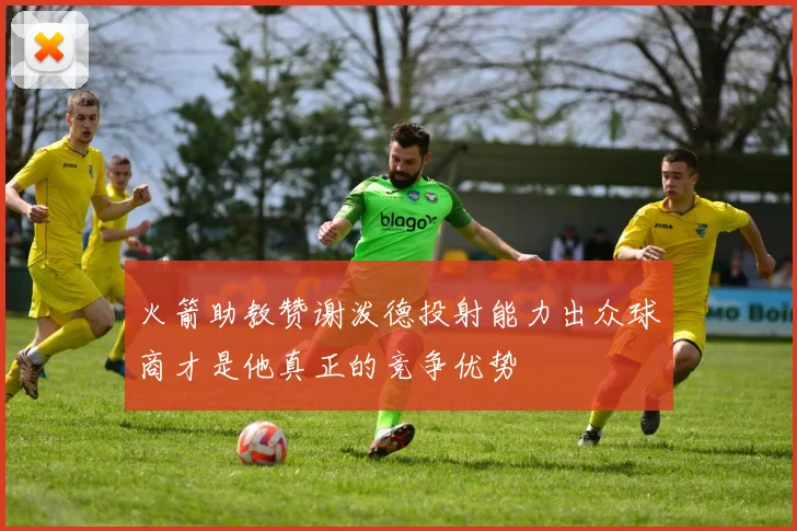 火箭助教赞谢泼德投射能力出众球商才是他真正的竞争优势