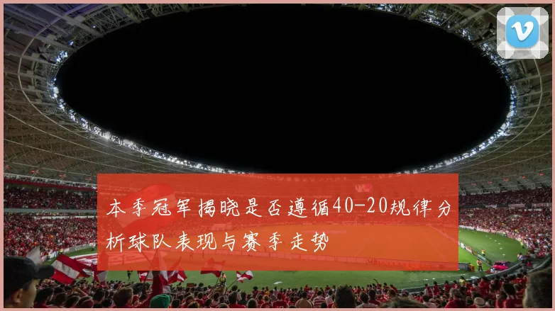 本季冠军揭晓是否遵循40-20规律分析球队表现与赛季走势