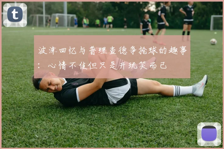 波津回忆与普理查德争抢球的趣事：心情不佳但只是开玩笑而已