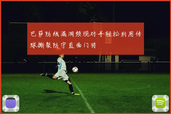 巴萨防线漏洞频现对手轻松利用传球撕裂防守直面门将