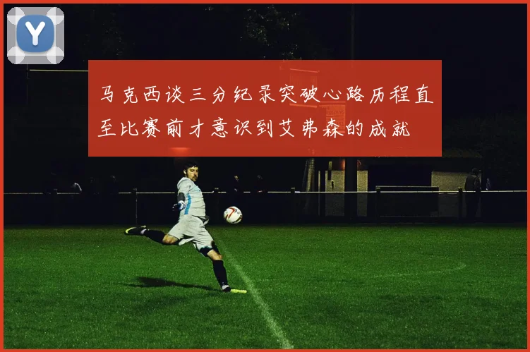 马克西谈三分纪录突破心路历程直至比赛前才意识到艾弗森的成就