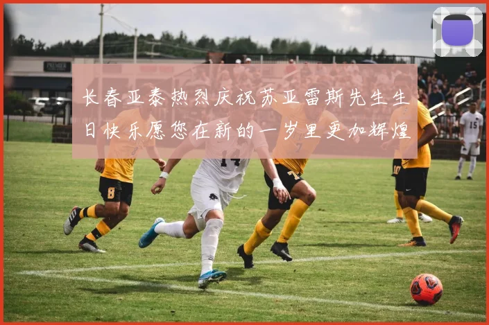 长春亚泰热烈庆祝苏亚雷斯先生生日快乐愿您在新的一岁里更加辉煌