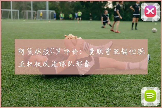 阿莫林谈C罗评价：曼联曾犯错但现正积极改进球队形象