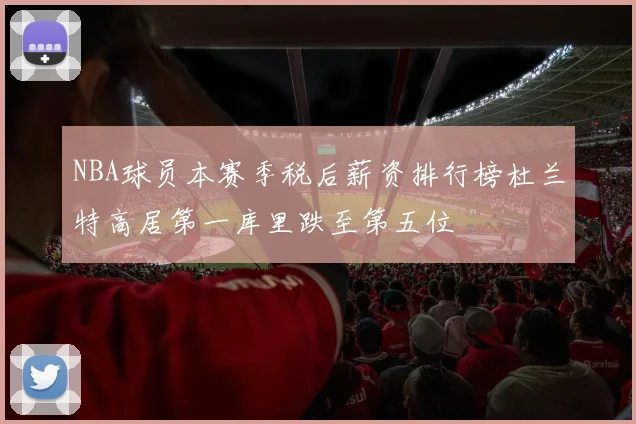NBA球员本赛季税后薪资排行榜杜兰特高居第一库里跌至第五位