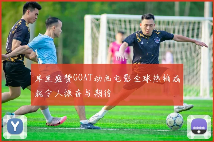 库里盛赞GOAT动画电影全球热销成就令人振奋与期待