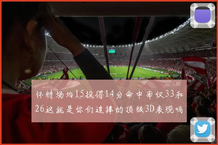 怀特场均15投得14分命中率仅33和26这就是你们追捧的顶级3D表现吗