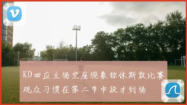 KD回应主场空座现象称休斯敦比赛观众习惯在第二节中段才到场