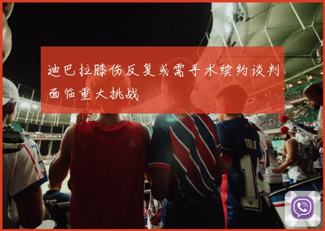 迪巴拉膝伤反复或需手术续约谈判面临重大挑战