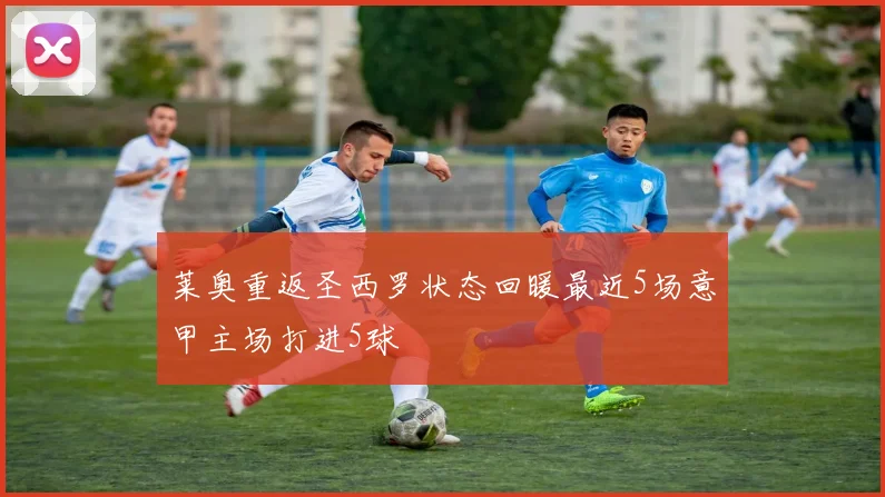 莱奥重返圣西罗状态回暖最近5场意甲主场打进5球