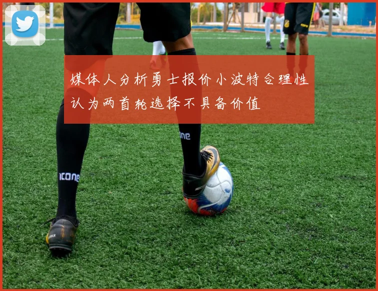 媒体人分析勇士报价小波特合理性认为两首轮选择不具备价值