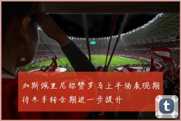 加斯佩里尼称赞罗马上半场表现期待冬季转会期进一步提升