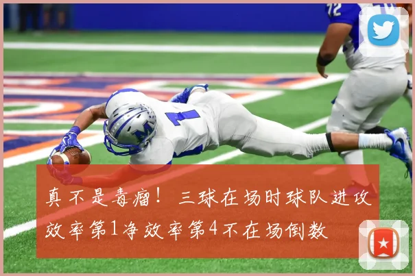 真不是毒瘤！三球在场时球队进攻效率第1净效率第4不在场倒数
