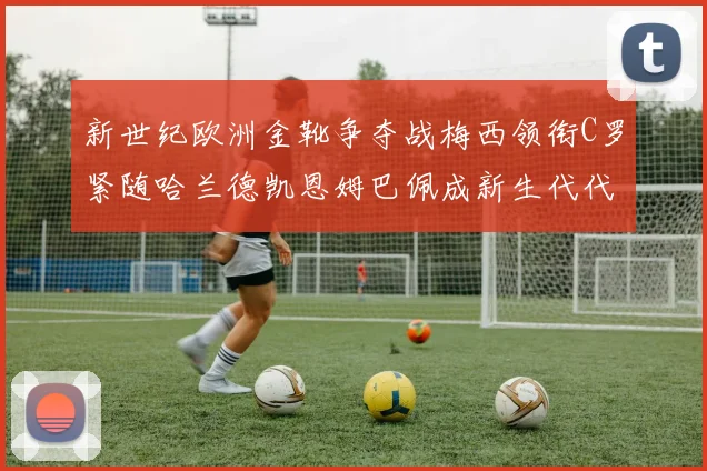 新世纪欧洲金靴争夺战梅西领衔C罗紧随哈兰德凯恩姆巴佩成新生代代表