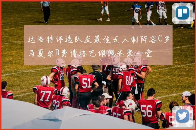 达洛特评选队友最佳五人制阵容C罗马夏尔B费博格巴佩佩齐聚一堂