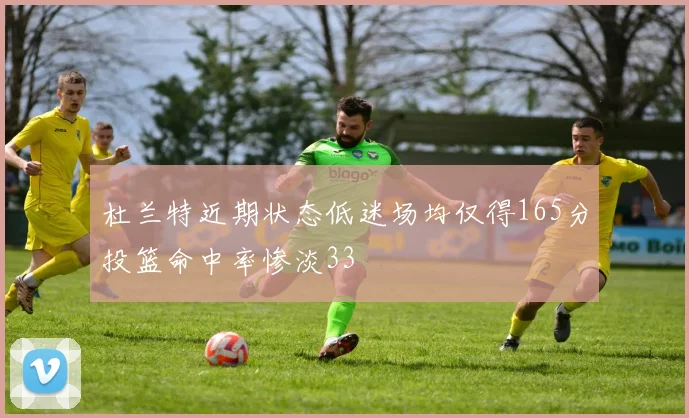 杜兰特近期状态低迷场均仅得165分投篮命中率惨淡33