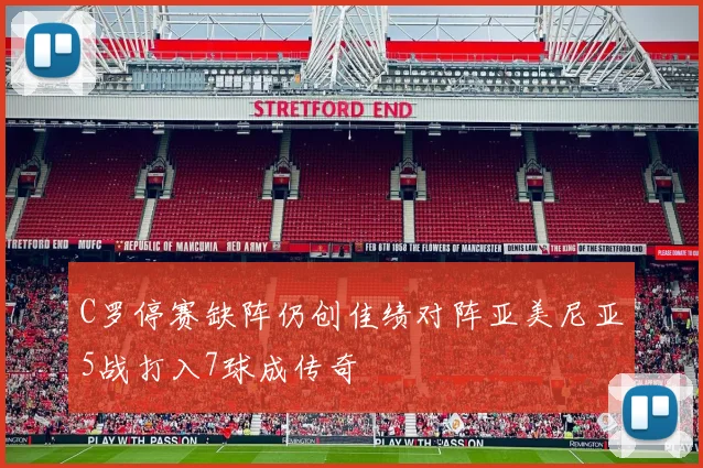 C罗停赛缺阵仍创佳绩对阵亚美尼亚5战打入7球成传奇