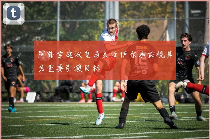 阿隆索建议皇马关注伊尔迪兹视其为重要引援目标