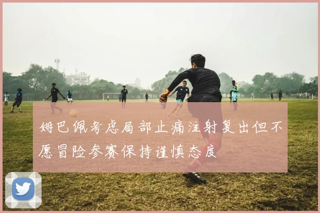姆巴佩考虑局部止痛注射复出但不愿冒险参赛保持谨慎态度
