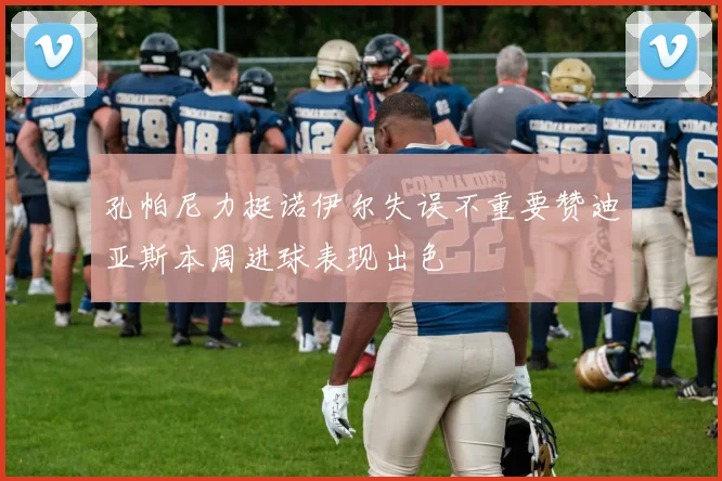 孔帕尼力挺诺伊尔失误不重要赞迪亚斯本周进球表现出色