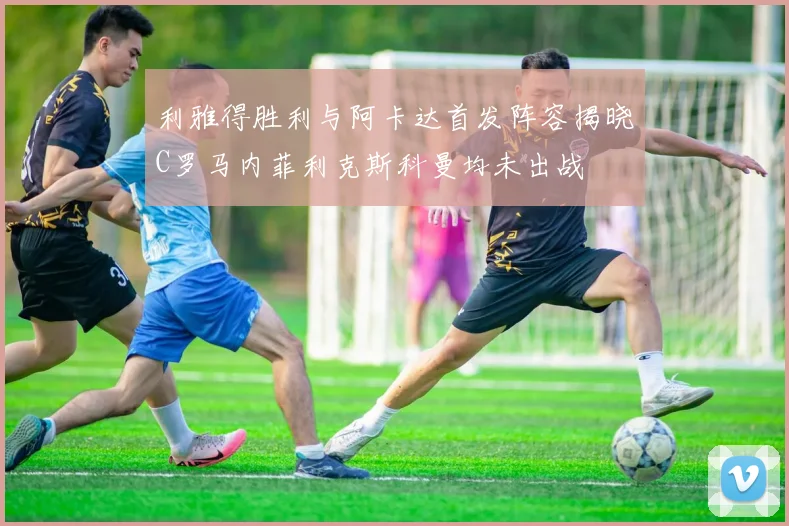 利雅得胜利与阿卡达首发阵容揭晓C罗马内菲利克斯科曼均未出战