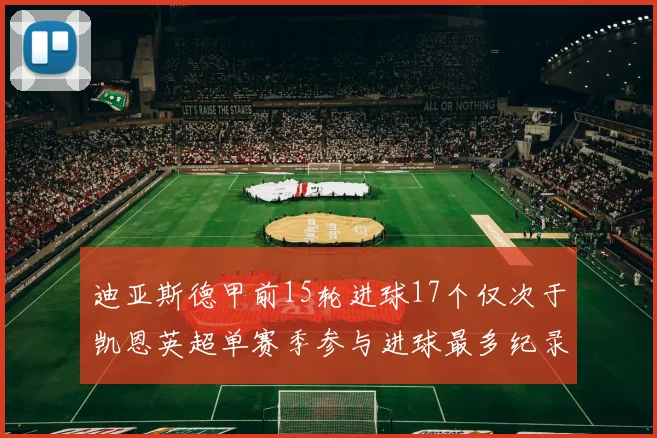 迪亚斯德甲前15轮进球17个仅次于凯恩英超单赛季参与进球最多纪录为18个