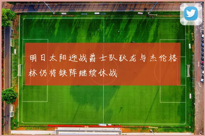 明日太阳迎战爵士队狄龙与杰伦格林仍将缺阵继续休战