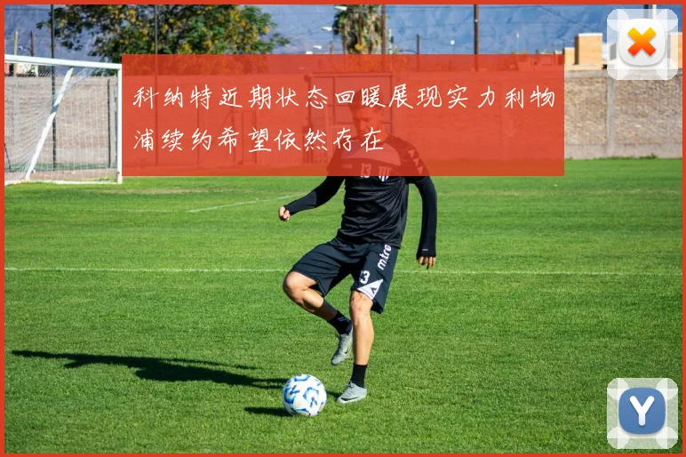 科纳特近期状态回暖展现实力利物浦续约希望依然存在